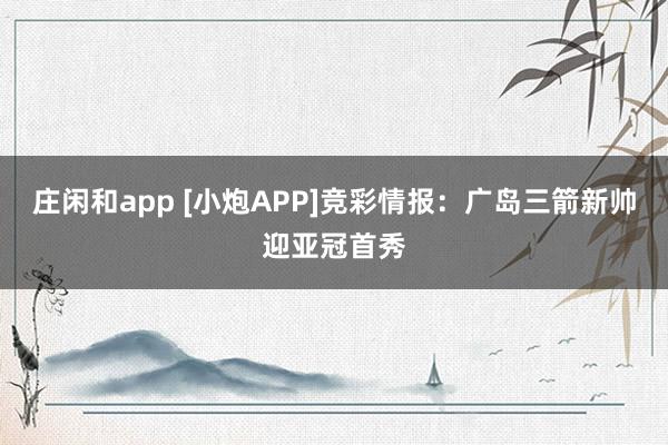 莊閑和app [小炮APP]競(jìng)彩情報(bào)：廣島三箭新帥迎亞冠首秀