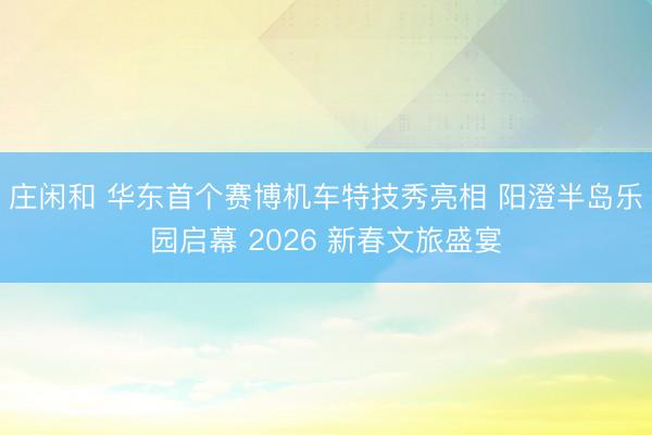 莊閑和 華東首個賽博機車特技秀亮相 陽澄半島樂園啟幕 2026 新春文旅盛宴
