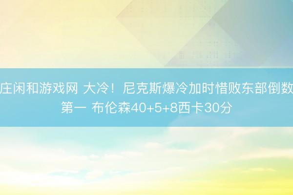莊閑和游戲網 大冷!尼克斯爆冷加時惜敗東部倒數第一 布倫森40+5+8西卡30分