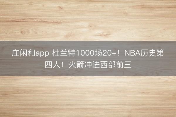 莊閑和app 杜蘭特1000場20+!NBA歷史第四人!火箭沖進西部前三