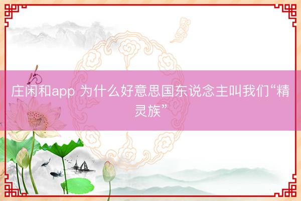 莊閑和app 為什么好意思國(guó)東說念主叫我們“精靈族”