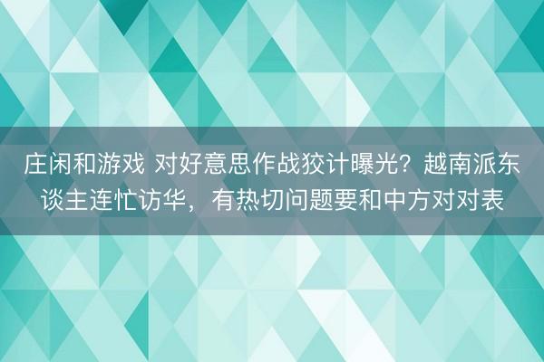 莊閑和游戲 對好意思作戰狡計曝光?越南派東談主連忙訪華,有熱切問題要和中方對對表