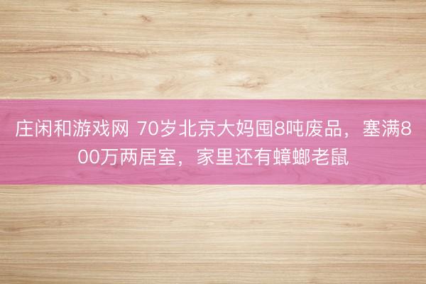 莊閑和游戲網 70歲北京大媽囤8噸廢品，塞滿800萬兩居室，家里還有蟑螂老鼠