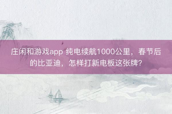 莊閑和游戲app 純電續(xù)航1000公里，春節(jié)后的比亞迪，怎樣打新電板這張牌？