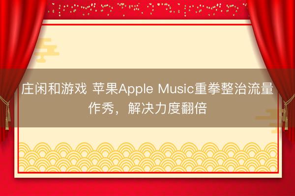 莊閑和游戲 蘋果Apple Music重拳整治流量作秀，解決力度翻倍