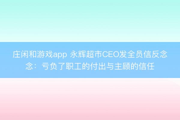 莊閑和游戲app 永輝超市CEO發(fā)全員信反念念:虧負了職工的付出與主顧的信任