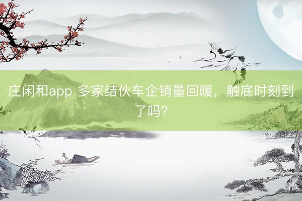 莊閑和app 多家結伙車企銷量回暖,觸底時刻到了嗎?
