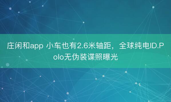 莊閑和app 小車也有2.6米軸距,全球純電ID.Polo無偽裝諜照曝光