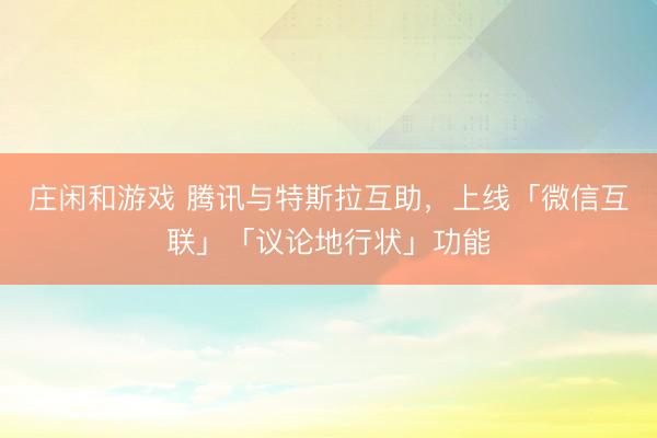 莊閑和游戲 騰訊與特斯拉互助,上線「微信互聯(lián)」「議論地行狀」功能