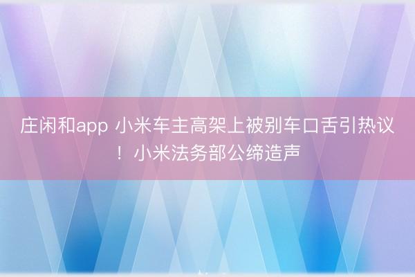 莊閑和app 小米車主高架上被別車口舌引熱議!小米法務(wù)部公締造聲
