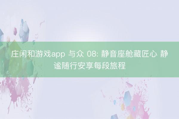 莊閑和游戲app 與眾 08: 靜音座艙藏匠心 靜謐隨行安享每段旅程