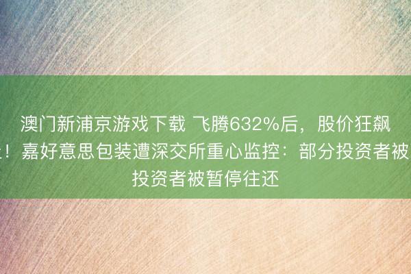 澳門新浦京游戲下載 飛騰632%后，股價狂飆中道而止！嘉好意思包裝遭深交所重心監控：部分投資者被暫停往還