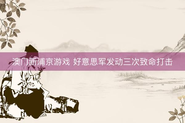 澳門新浦京游戲 好意思軍發動三次致命打擊