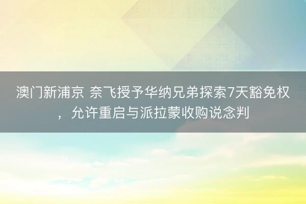 澳門新浦京 奈飛授予華納兄弟探索7天豁免權(quán)，允許重啟與派拉蒙收購(gòu)說(shuō)念判