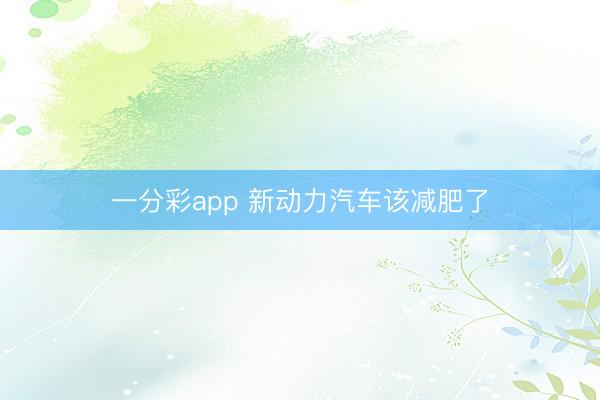 一分彩app 新動(dòng)力汽車該減肥了