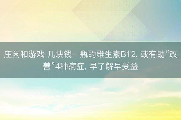 莊閑和游戲 幾塊錢(qián)一瓶的維生素B12， 或有助“改善”4種病癥， 早了解早受益