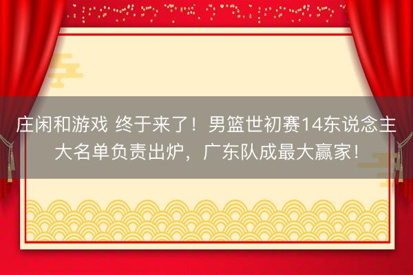 莊閑和游戲 終于來了!男籃世初賽14東說念主大名單負責出爐,廣東隊成最大贏家!