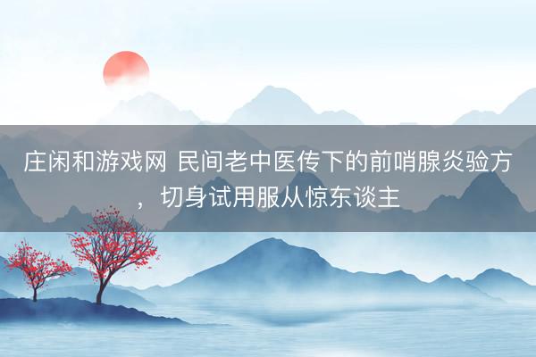 莊閑和游戲網(wǎng) 民間老中醫(yī)傳下的前哨腺炎驗(yàn)方,切身試用服從驚東談主