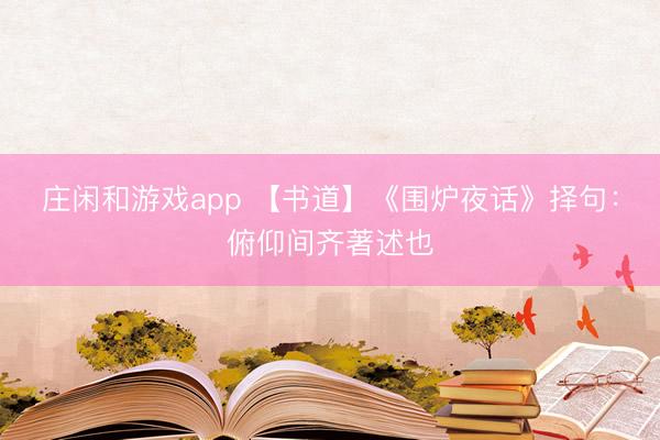 莊閑和游戲app 【書道】《圍爐夜話》擇句：俯仰間齊著述也