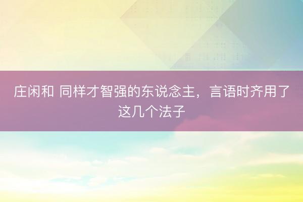 莊閑和 同樣才智強(qiáng)的東說念主，言語時齊用了這幾個法子