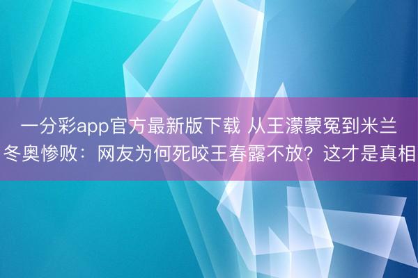一分彩app官方最新版下載 從王濛蒙冤到米蘭冬奧慘敗：網(wǎng)友為何死咬王春露不放？這才是真相
